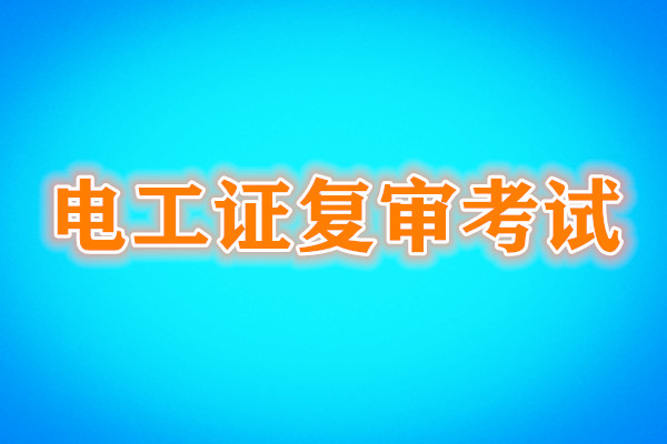 電工證復(fù)審還需要考試嗎？考試內(nèi)容是什么？