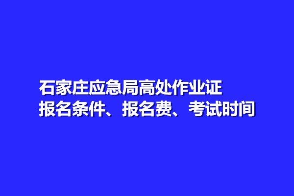 石家莊應(yīng)急局高處作業(yè)證報(bào)名條件、報(bào)名費(fèi)、考試時(shí)間